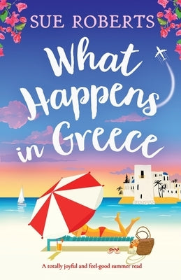 What Happens in Greece: A totally joyful and feel-good summer read by Roberts, Sue