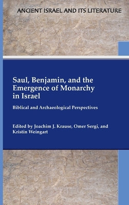 Saul, Benjamin, and the Emergence of Monarchy in Israel: Biblical and Archaeological Perspectives by Krause, Joachim J.