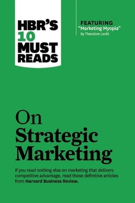 Hbr's 10 Must Reads on Strategic Marketing (with Featured Article Marketing Myopia, by Theodore Levitt) Harvard Business Review Press
