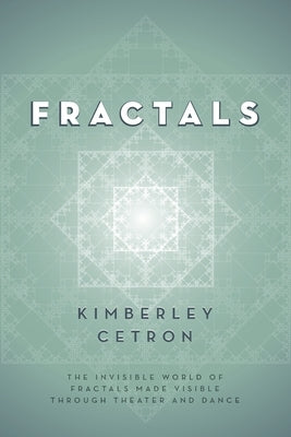Fractals: The Invisible World of Fractals Made Visible Through Theater and Dance by Cetron, Kimberley