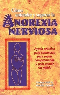 Como Entender Y Superar La Anorexia Nervosa: Ayuda Practica Para Comenzar, Para Seguir Comprometida Y Para Comer Sin Miedo = Anorexia Nervosa by Hall, Lindsey