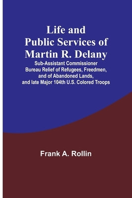 Life and public services of Martin R. Delany: Sub-Assistant Commissioner Bureau Relief of Refugees, Freedmen, and of Abandoned Lands, and late Major 1 Paperback Alpha Edition