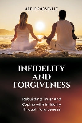 Infidelity and Forgiveness: Rebuilding Trust And Coping With Infidelity Through Forgiveness by Roosevelt, Adele