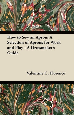 How to Sew an Apron: A Selection of Aprons for Work and Play - A Dressmaker's Guide by Florence, Valentine C.