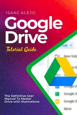 Google Drive Tutorial Guide: The Definitive User Manual To Master Drive with Illustrations by Alejo, Isaac