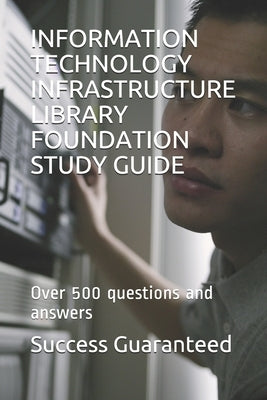 Information Technology Infrastructure Library Foundation Study Guide: Over 500 questions and answers by Guaranteed, Success