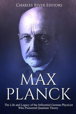 Max Planck: The Life and Legacy of the Influential German Physicist Who Pioneered Quantum Theory Paperback Createspace Independent Publishing Platform