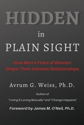 Hidden in Plain Sight: How Men's Fears of Women Shape Their Intimate Relationships by Weiss, Avrum G.