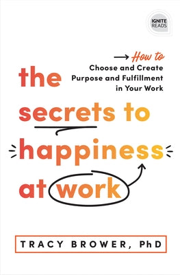 The Secrets to Happiness at Work: How to Choose and Create Purpose and Fulfillment in Your Work by Brower, Tracy