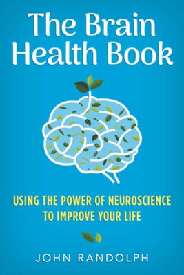 The Brain Health Book: Using the Power of Neuroscience to Improve Your Life by Randolph, John