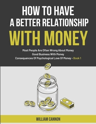 How To Have A Better Relationship With Money: Most People Are Often Wrong About Money Good Business With Money Consequences Of Psychological Love Of M Paperback Independently Published