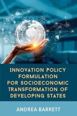 Innovation Policy Formulation for Socioeconomic Transformation of Developing States by Barrett, Andrea