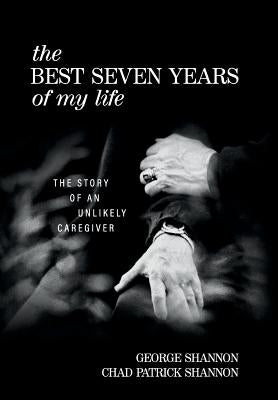 The Best Seven Years of My Life: The Story of an Unlikely Caregiver by Shannon, George