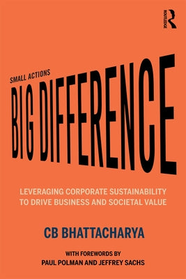 Small Actions, Big Difference: Leveraging Corporate Sustainability to Drive Business and Societal Value by Bhattacharya, Cb