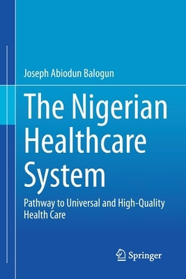 The Nigerian Healthcare System: Pathway to Universal and High-Quality Health Care by Balogun, Joseph Abiodun