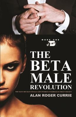 The Beta Male Revolution: Why Many Men Have Totally Lost Interest in Marriage in Today's Society by Currie, Alan Roger