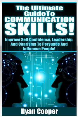 Communication Skills!: The Ultimate Guide To: Improve Self Confidence, Leadership, And Charisma To Persuade And Influence People! Paperback Createspace Independent Publishing Platform