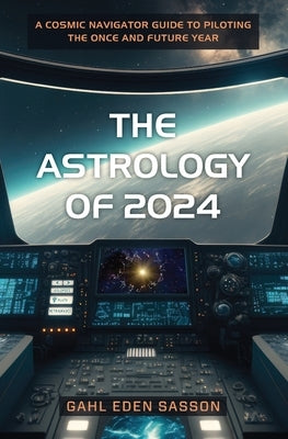 The Astrology of 2024: A Cosmic Navigator Guide to Piloting the Once and Future Year by Sasson, Gahl Eden