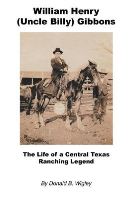 William Henry (Uncle Billy) Gibbons - The Life of a Central Texas Ranching Legend by Wigley, Donald B.