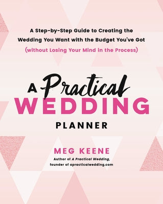 A Practical Wedding Planner: A Step-By-Step Guide to Creating the Wedding You Want with the Budget You've Got (Without Losing Your Mind in the Proc by Keene, Meg
