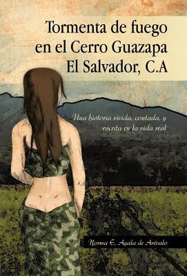 Tormenta de Fuego En El Cerro Guazapa El Salvador, C.a: Una Historia Vivida, Contada, y Escrita En La Vida Real by De Ar Valo, Norma E. Ayala