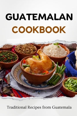Guatemalan Cookbook: Traditional Recipes from Guatemala Paperback Independently Published