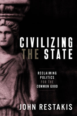 Civilizing the State: Reclaiming Politics for the Common Good by Restakis, John