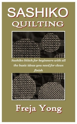 Sashiko Quilting: Sashiko Stitch for beginners with all the basic ideas you need for clean finish by Yong, Freja