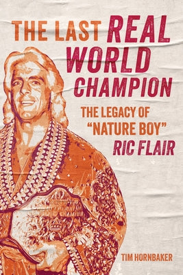 The Last Real World Champion: The Legacy of "Nature Boy" Ric Flair by Hornbaker, Tim