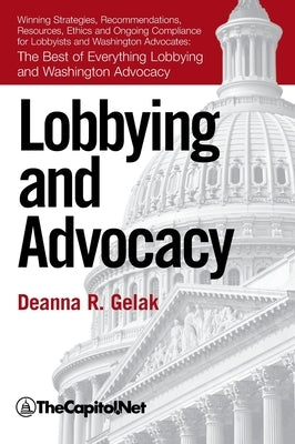 Lobbying and Advocacy: Winning Strategies, Resources, Recommendations, Ethics and Ongoing Compliance for Lobbyists and Washington Advocates: by Gelak, Deanna