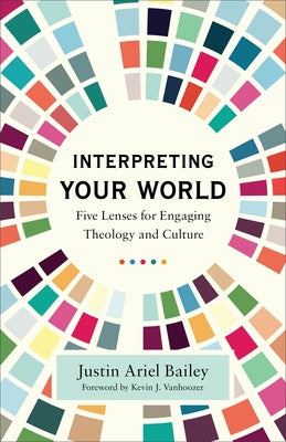 Interpreting Your World: Five Lenses for Engaging Theology and Culture by Bailey, Justin Ariel
