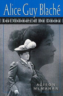 Alice Guy Blache: Lost Visionary of the Cinema by McMahan, Alison
