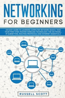 Networking for Beginners: An Easy Guide to Learning Computer Network Basics. Take Your First Step, Master Wireless Technology, the OSI Model, IP by Scott, Russell