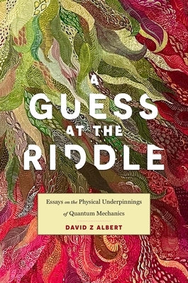 A Guess at the Riddle: Essays on the Physical Underpinnings of Quantum Mechanics by Albert, David Z.