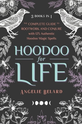 Hoodoo for Life: The Complete Guide to Rootwork and Conjure with 125 Authentic Hoodoo Magic Spells by Belard, Angelie