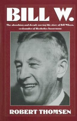 Bill W: The Absorbing and Deeply Moving Life Story of Bill Wilson, Co-Founder of Alcoholics Anonymous by Thomsen, Robert