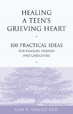 Healing a Teen's Grieving Heart: 100 Practical Ideas for Families, Friends and Caregivers by Wolfelt, Alan D.