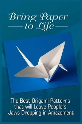 Bring Paper To Life: The Best Origami Patterns That Will Leave People's Jaws Dropping In Amazement by Nichols, Thom