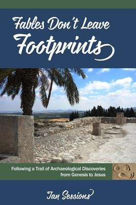 Fables Don't Leave Footprints: Following a Trail of Archaeological Discoveries from Genesis to Jesus by Sessions, Jan a.