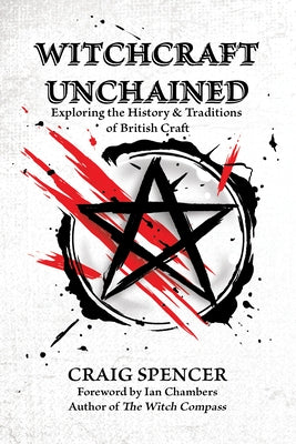 Witchcraft Unchained: Exploring the History & Traditions of British Craft by Spencer, Craig