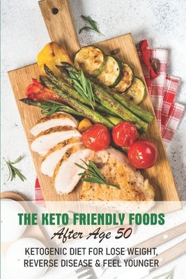 The Keto Friendly Foods After Age 50 Ketogenic Diet For Lose Weight, Reverse Disease & Feel Younger: Keto After 50 Cookbook by Bashaw, Karl