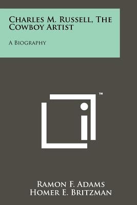 Charles M. Russell, The Cowboy Artist: A Biography Paperback Literary Licensing, LLC