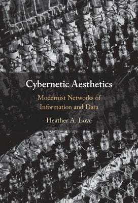 Cybernetic Aesthetics: Modernist Networks of Information and Data by Love, Heather A.