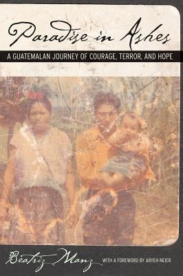 Paradise in Ashes: A Guatemalan Journey of Courage, Terror, and Hope Volume 8 Paperback University of California Press
