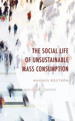 The Social Life of Unsustainable Mass Consumption by Boström, Magnus