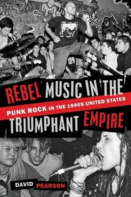 Rebel Music in the Triumphant Empire: Punk Rock in the 1990s United States by Pearson, David