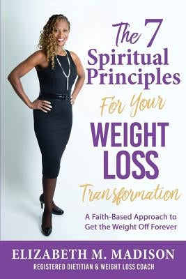 The 7 Spiritual Principles for Your Weight Loss Transformation: A Faith-Based Approach to Get the Weight Off Forever by Madison, Elizabeth M.