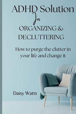 ADHD solution In Organizing & decluttering: How to purge the clutter in your life and change it by Watts, Daisy