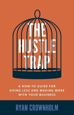 The Hustle Trap: A How-To Guide for Doing Less and Making More with Your Business by Crownholm, Ryan