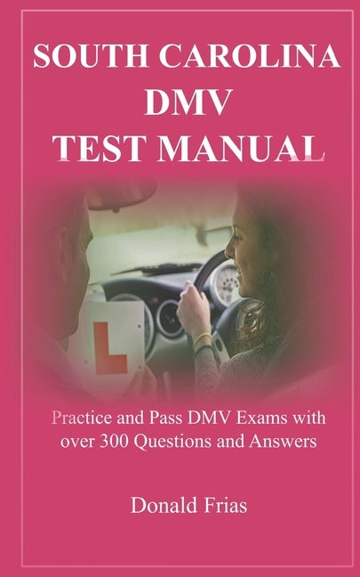 South Carolina DMV Test Manual: Practice and Pass DMV Exams with over 300 Questions and Answers by Frias, Donald